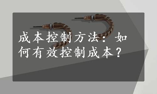 成本控制方法：如何有效控制成本？