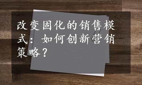 改变固化的销售模式：如何创新营销策略？