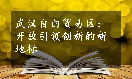 武汉自由贸易区：开放引领创新的新地标