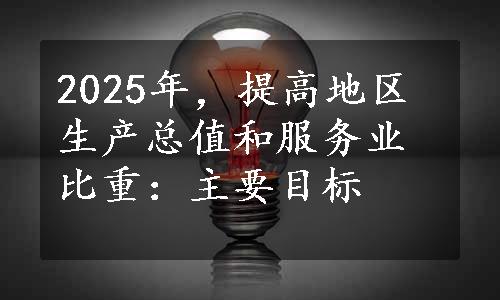 2025年，提高地区生产总值和服务业比重：主要目标