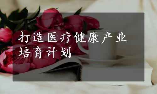 打造医疗健康产业培育计划