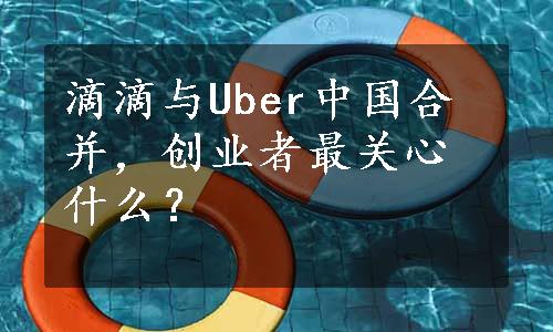 滴滴与Uber中国合并，创业者最关心什么？