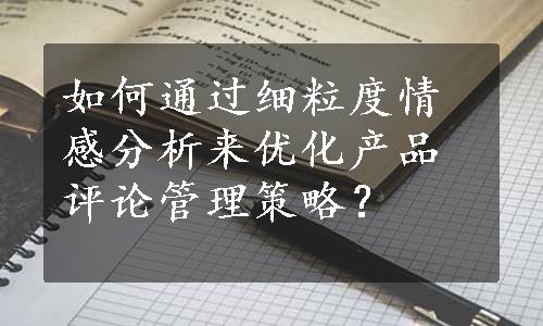 如何通过细粒度情感分析来优化产品评论管理策略？