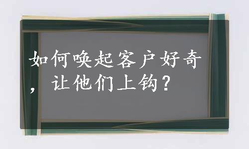 如何唤起客户好奇，让他们上钩？