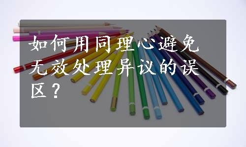 如何用同理心避免无效处理异议的误区？