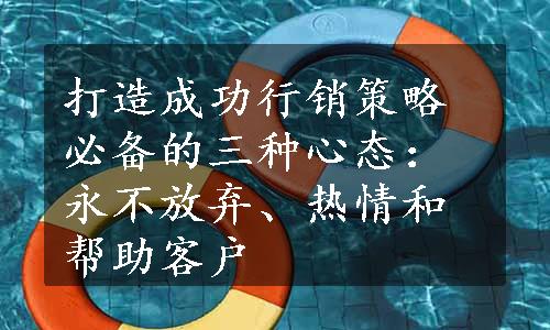 打造成功行销策略必备的三种心态：永不放弃、热情和帮助客户