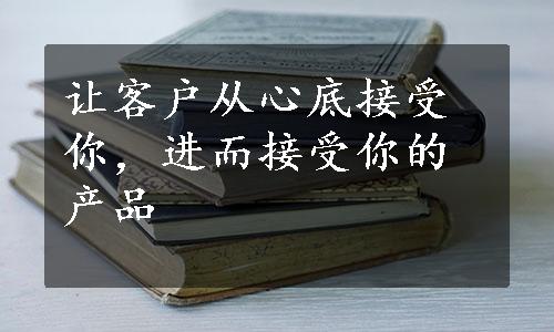 让客户从心底接受你，进而接受你的产品