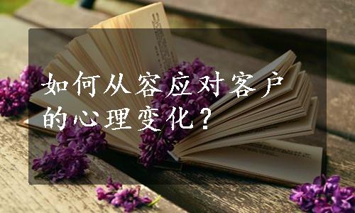 如何从容应对客户的心理变化？