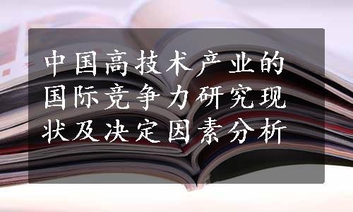 中国高技术产业的国际竞争力研究现状及决定因素分析