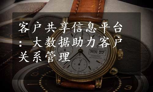 客户共享信息平台：大数据助力客户关系管理