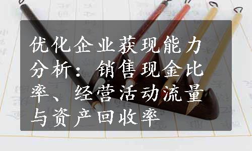 优化企业获现能力分析：销售现金比率、经营活动流量与资产回收率