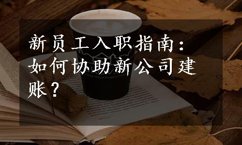 新员工入职指南：如何协助新公司建账？