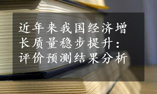 近年来我国经济增长质量稳步提升：评价预测结果分析