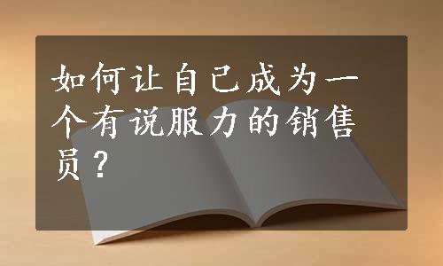 如何让自己成为一个有说服力的销售员？