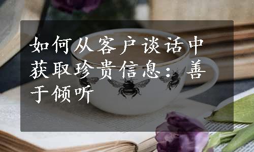 如何从客户谈话中获取珍贵信息：善于倾听