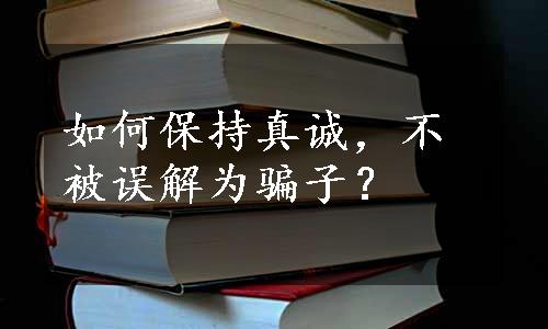 如何保持真诚，不被误解为骗子？