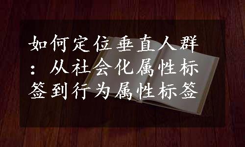 如何定位垂直人群：从社会化属性标签到行为属性标签