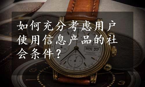 如何充分考虑用户使用信息产品的社会条件？