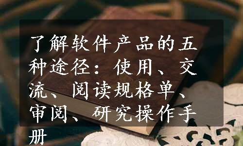 了解软件产品的五种途径：使用、交流、阅读规格单、审阅、研究操作手册