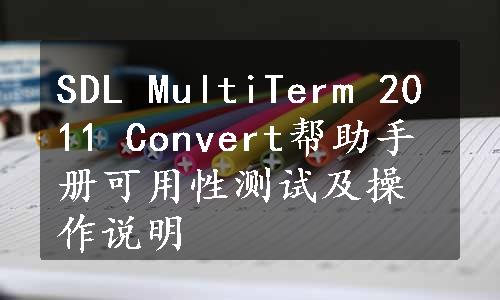 SDL MultiTerm 2011 Convert帮助手册可用性测试及操作说明