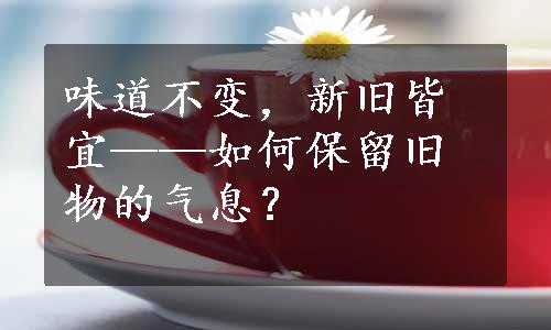 味道不变，新旧皆宜——如何保留旧物的气息？