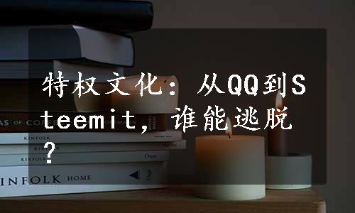 特权文化：从QQ到Steemit，谁能逃脱？