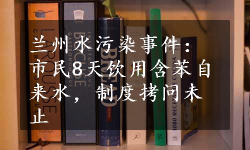 兰州水污染事件：市民8天饮用含苯自来水，制度拷问未止