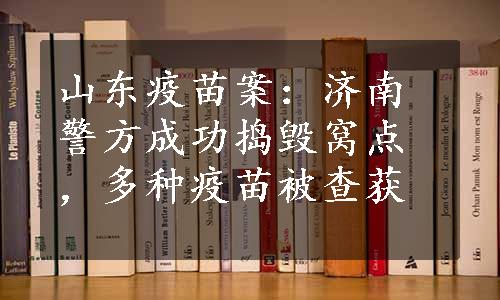 山东疫苗案：济南警方成功捣毁窝点，多种疫苗被查获