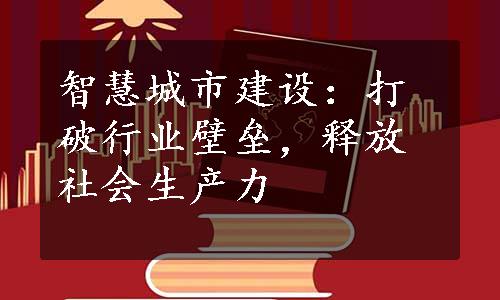 智慧城市建设：打破行业壁垒，释放社会生产力