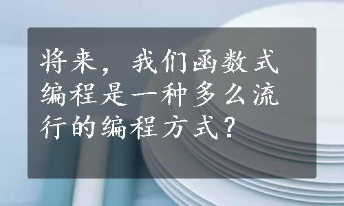 将来，我们函数式编程是一种多么流行的编程方式？