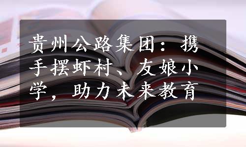 贵州公路集团：携手摆虾村、友娘小学，助力未来教育