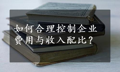 如何合理控制企业费用与收入配比？