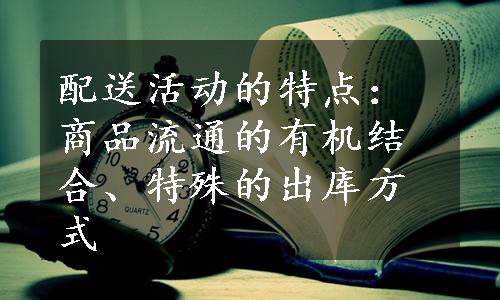 配送活动的特点：商品流通的有机结合、特殊的出库方式