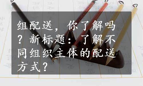 组配送，你了解吗？新标题：了解不同组织主体的配送方式？