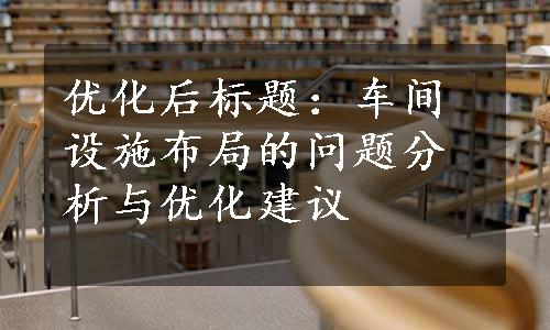 优化后标题：车间设施布局的问题分析与优化建议