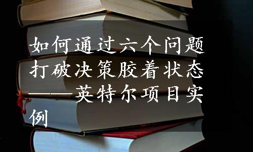 如何通过六个问题打破决策胶着状态——英特尔项目实例