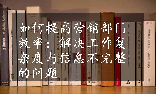 如何提高营销部门效率：解决工作复杂度与信息不完整的问题