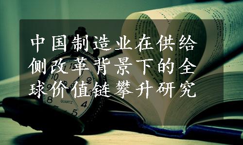 中国制造业在供给侧改革背景下的全球价值链攀升研究