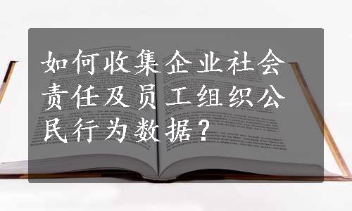 如何收集企业社会责任及员工组织公民行为数据？