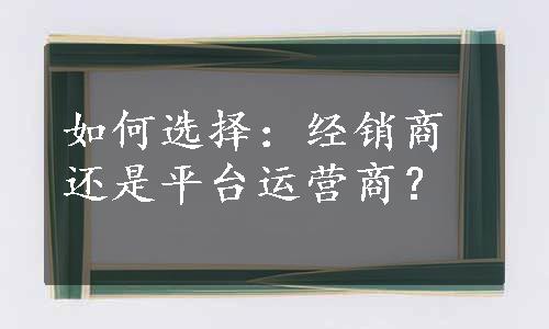 如何选择：经销商还是平台运营商？