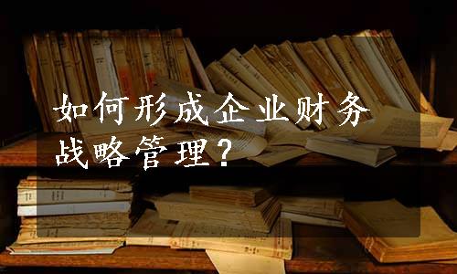 如何形成企业财务战略管理？