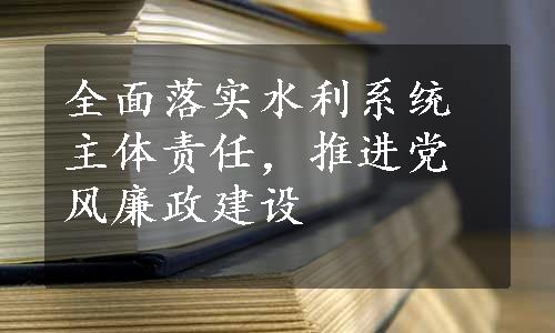 全面落实水利系统主体责任，推进党风廉政建设