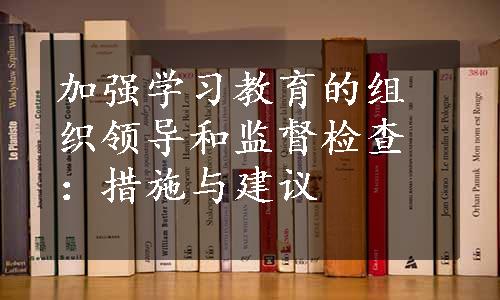 加强学习教育的组织领导和监督检查：措施与建议