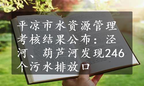 平凉市水资源管理考核结果公布：泾河、葫芦河发现246个污水排放口