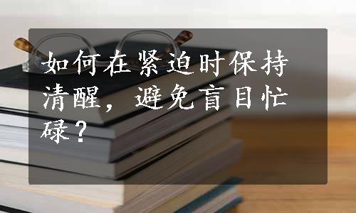 如何在紧迫时保持清醒，避免盲目忙碌？