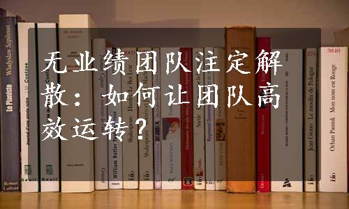 无业绩团队注定解散：如何让团队高效运转？