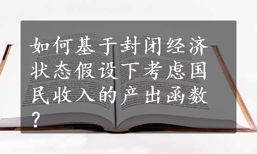 如何基于封闭经济状态假设下考虑国民收入的产出函数？