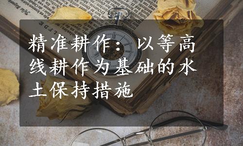 精准耕作：以等高线耕作为基础的水土保持措施