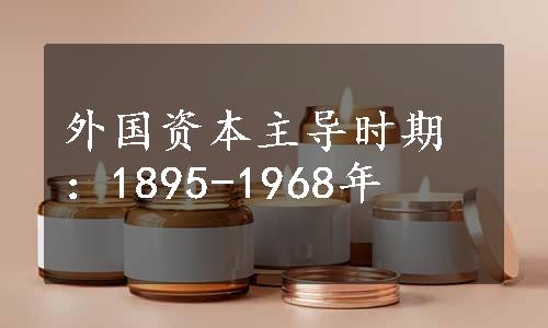 外国资本主导时期：1895-1968年