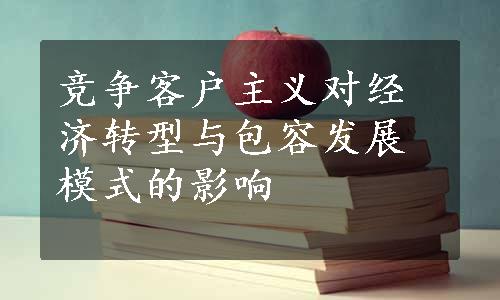 竞争客户主义对经济转型与包容发展模式的影响